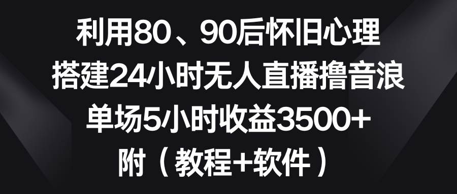 利用80、90后怀旧心理，搭建24小时无人直播撸音浪，单场5小时收益3500+…-南风轻创