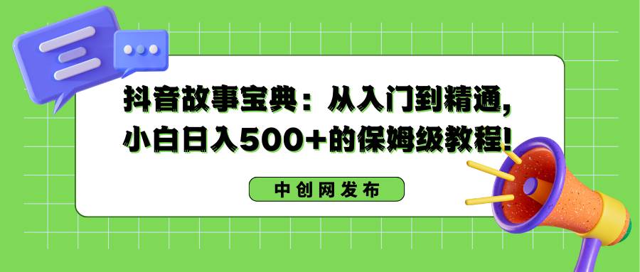 抖音故事宝典：从入门到精通，小白日入500+的保姆级教程！-南风轻创