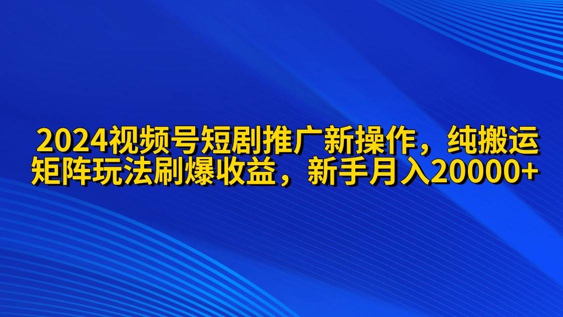 2024视频号短剧推广新操作 纯搬运+矩阵连爆打法刷爆流量分成 小白月入20000-南风轻创