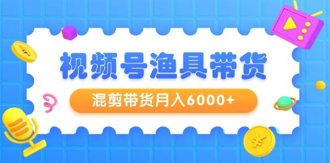 视频号渔具带货，混剪带货月入6000+，起号剪辑选品带货-南风轻创