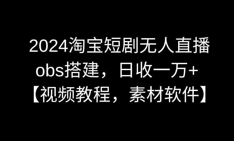 2024淘宝短剧无人直播3.0，obs搭建，日收一万+，【视频教程，附素材软件】-南风轻创