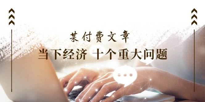 某付费文章《当下经济 十个重大问题》覆盖了大家关心的全部经济类话题-南风轻创