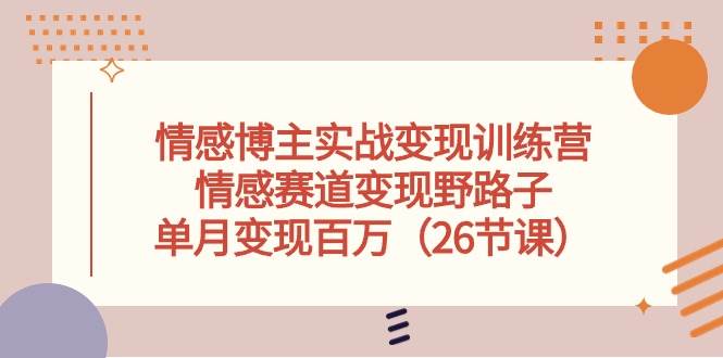 情感博主实战变现训练营，情感赛道变现野路子，单月变现百万（26节课）-南风轻创