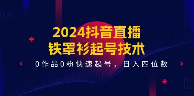 2024抖音直播-铁罩衫起号技术，0作品0粉快速起号，日入四位数（14节课）-南风轻创