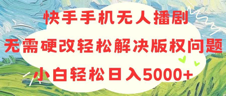 快手手机无人播剧，无需硬改，轻松解决版权问题，小白轻松日入5000+-南风轻创
