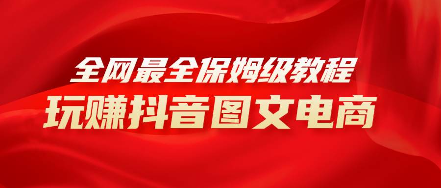 全网最全教程，手把手教你玩赚抖音图文电商，小白闭眼月入10000+-南风轻创