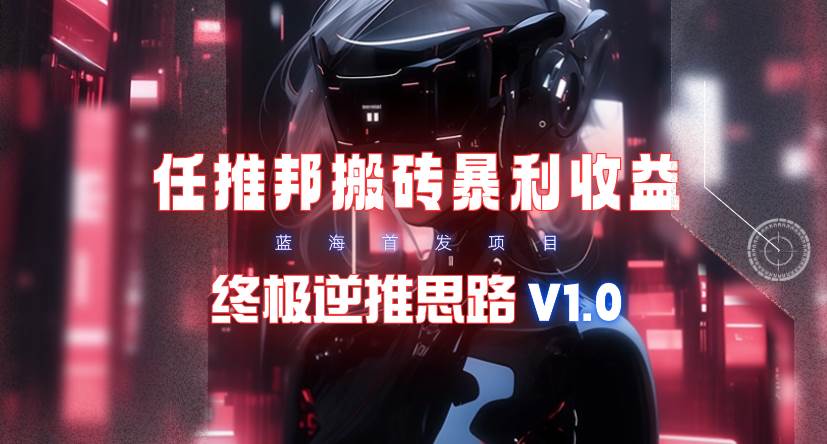 【限时蓝海】任推邦搬砖暴利吃收益_终极逆推思路V1.0-南风轻创