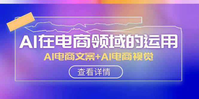 AI-在电商领域的运用线上课，AI电商文案+AI电商视觉（14节课）-南风轻创
