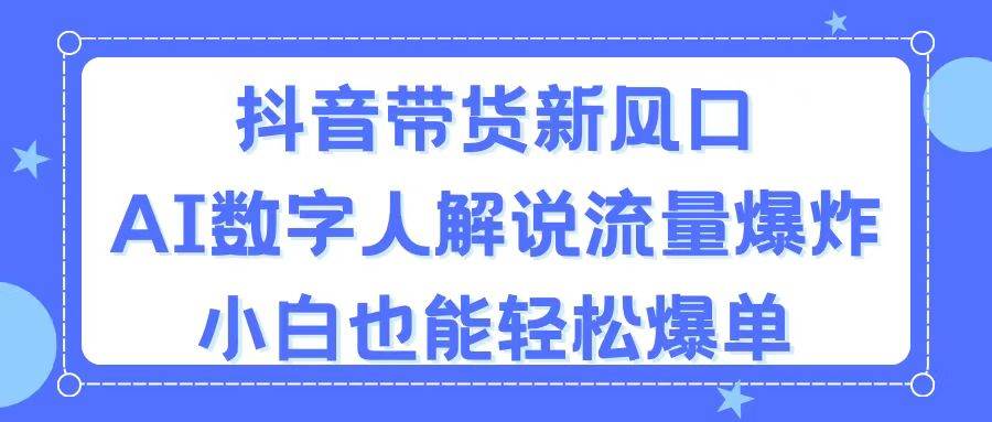 抖音带货新风口，AI数字人解说，流量爆炸，小白也能轻松爆单-南风轻创