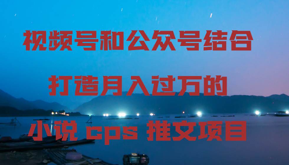 视频号和公众号结合打造月入过万的小说cps推文项目-南风轻创