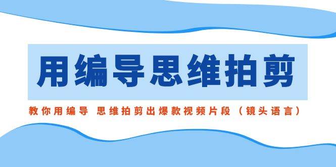 用编导的思维拍剪，教你用编导 思维拍剪出爆款视频片段（镜头语言）-南风轻创