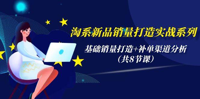 淘系新品销量打造实战系列，基础销量打造+补单渠道分析（共8节课）-南风轻创