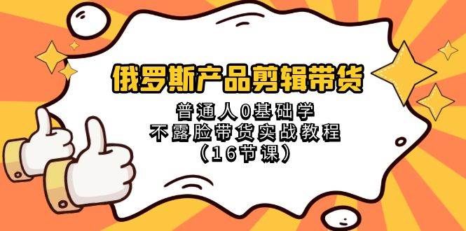 俄罗斯 产品剪辑带货，普通人0基础学不露脸带货实战教程（16节课）-南风轻创