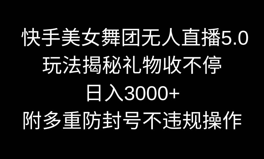 快手美女舞团无人直播5.0玩法揭秘，礼物收不停，日入3000+，内附多重防…-南风轻创