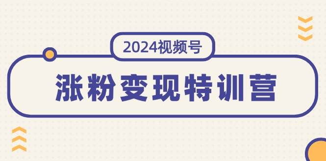 2024视频号-涨粉变现特训营：一站式打造稳定视频号涨粉变现模式（10节）-南风轻创