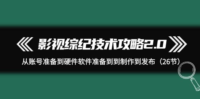 影视 综纪技术攻略2.0：从账号准备到硬件软件准备到到制作到发布（26节）-南风轻创