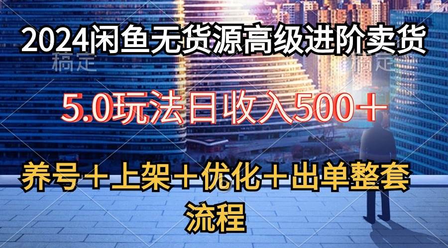 2024闲鱼无货源高级进阶卖货5.0，养号＋选品＋上架＋优化＋出单整套流程-南风轻创