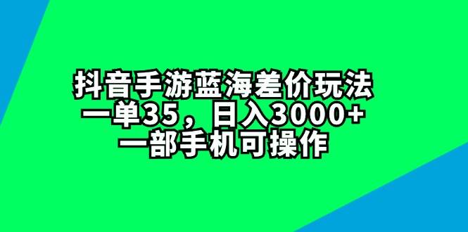 抖音手游蓝海差价玩法，一单35，日入3000+，一部手机可操作-南风轻创