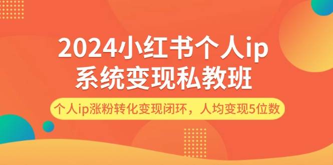 2024小红书个人ip系统变现私教班，个人ip涨粉转化变现闭环，人均变现5位数-南风轻创