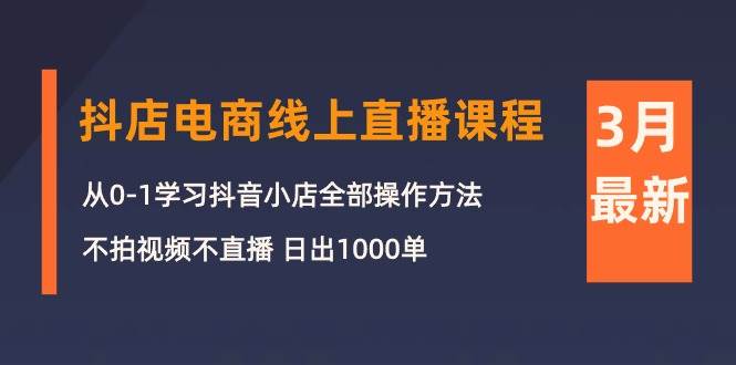3月抖店电商线上直播课程：从0-1学习抖音小店，不拍视频不直播 日出1000单-南风轻创