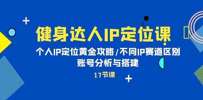 健身达人IP定位课：个人IP定位黄金攻略/不同IP赛道区别/账号分析与搭建-南风轻创