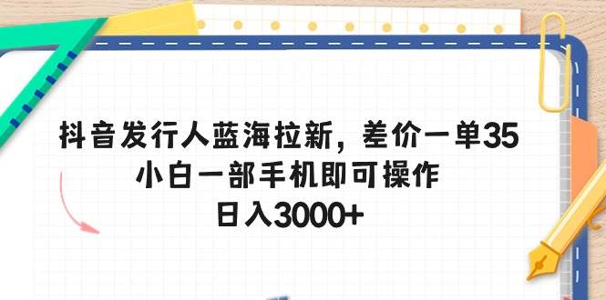 抖音发行人蓝海拉新，差价一单35，小白一部手机即可操作，日入3000+-南风轻创