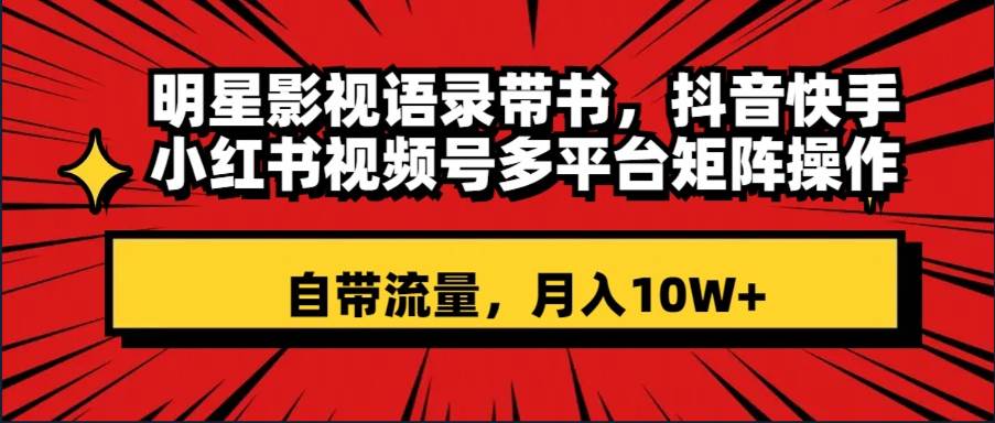明星影视语录带书 抖音快手小红书视频号多平台矩阵操作，自带流量 月入10W+-南风轻创