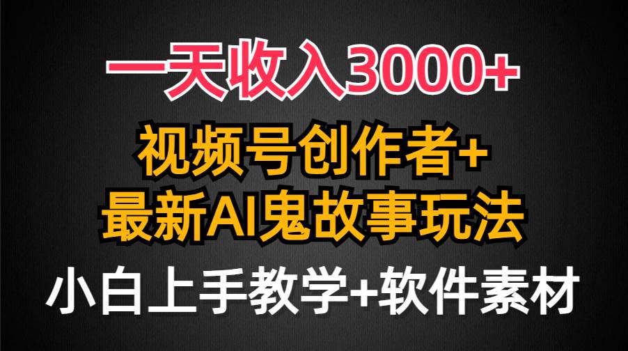 一天收入3000+，视频号创作者AI创作鬼故事玩法，条条爆流量，小白也能轻…-南风轻创