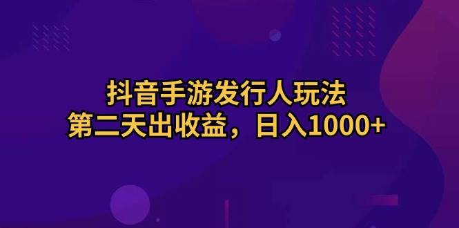 抖音手游发行人玩法，第二天出收益，日入1000+-南风轻创