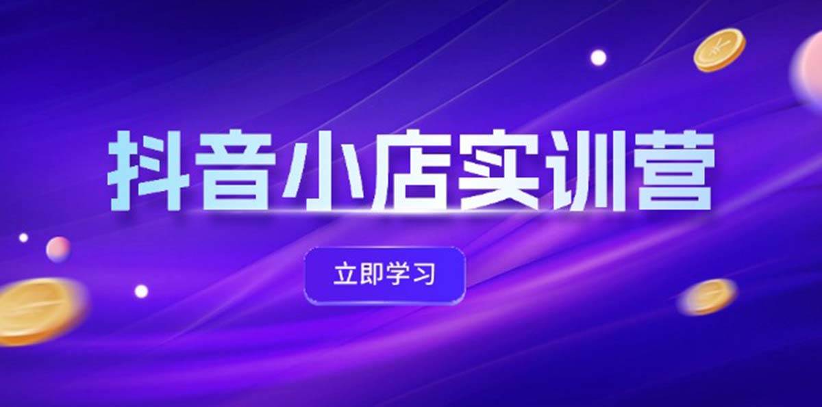 抖音小店最新实训营，提升体验分、商品卡 引流，投流增效，联盟引流秘籍-南风轻创