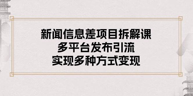 新闻信息差项目拆解课：多平台发布引流，实现多种方式变现-南风轻创