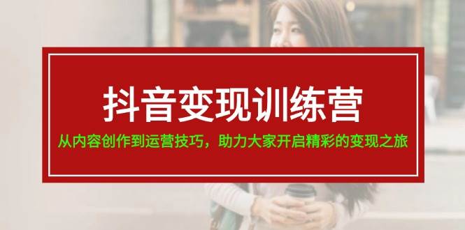 抖音变现训练营，从内容创作到运营技巧，助力大家开启精彩的变现之旅-南风轻创
