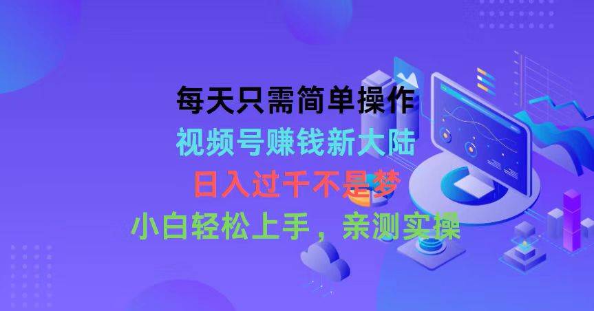 每天只需简单操作，视频号赚钱新大陆，日入过千不是梦，小白轻松上手，…-南风轻创