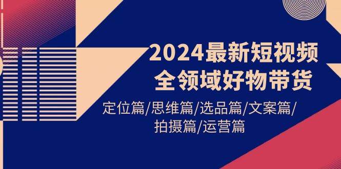 2024最新短视频全领域好物带货 定位篇/思维篇/选品篇/文案篇/拍摄篇/运营篇-南风轻创