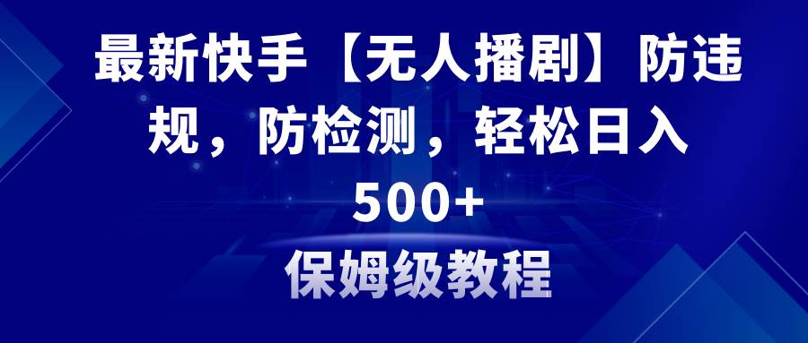 最新快手【无人播剧】防违规，防检测，多种变现方式，日入500+教程+素材-南风轻创
