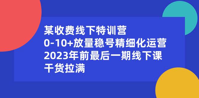 某收费线下特训营：0-10+放量稳号精细化运营，2023年前最后一期线下课，干货拉满-南风轻创