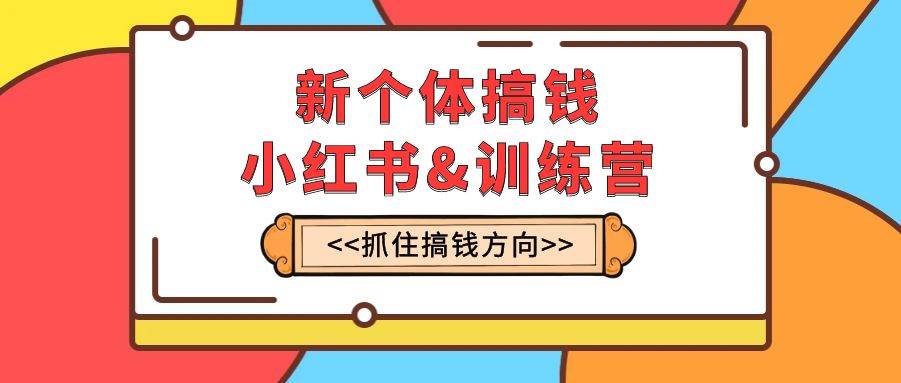 新个体·搞钱-小红书训练营：实战落地运营方法，抓住搞钱方向，每月多搞2w+-南风轻创