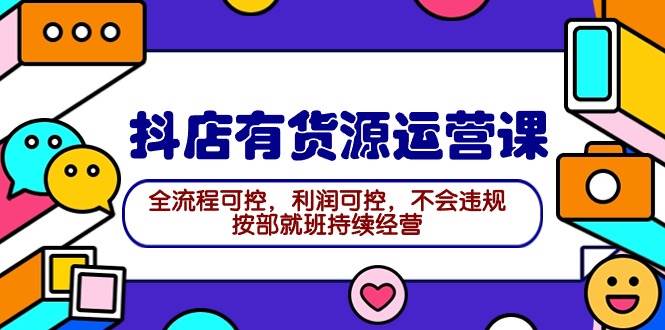 2024抖店有货源运营课：全流程可控，利润可控，不会违规，按部就班持续经营-南风轻创