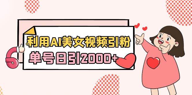 利用AI美女视频引粉，单号日引2000+，新手也能干（教程+软件）-南风轻创
