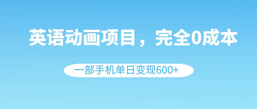 英语动画项目，0成本，一部手机单日变现600+（教程+素材）-南风轻创