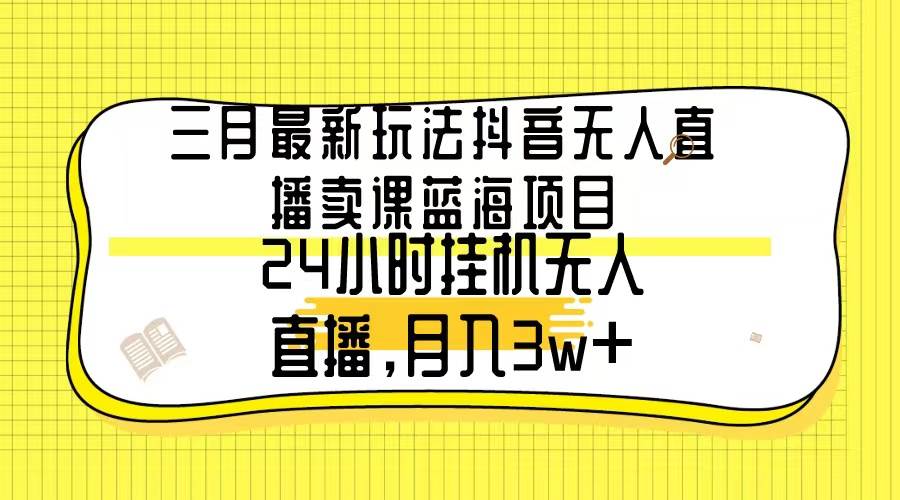 三月最新玩法抖音无人直播卖课蓝海项目，24小时无人直播，月入3w+-南风轻创