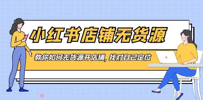 小红书店铺-无货源，教你如何无货源开店铺，找对自己定位-南风轻创
