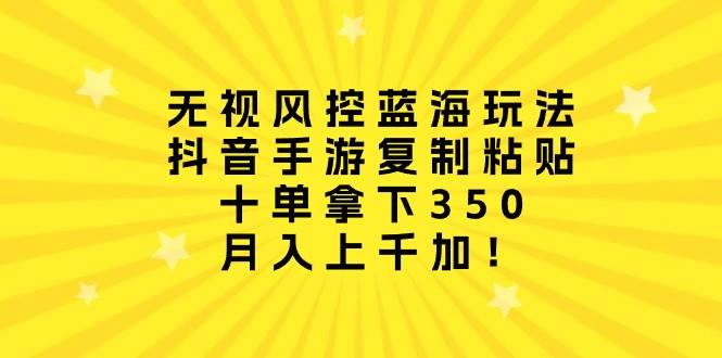 无视风控蓝海玩法，抖音手游复制粘贴，十单拿下350，月入上千加！-南风轻创