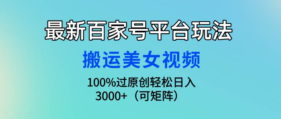 最新百家号平台玩法，搬运美女视频100%过原创大揭秘，轻松日入3000+（可…-南风轻创