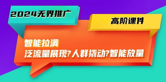 2024无界推广 高阶课件，智能拉满，泛流量展现→人群撬动→智能放量-45节-南风轻创