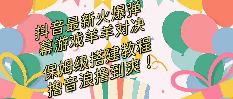 抖音最新火爆弹幕游戏羊羊对决，保姆级搭建开播教程，撸音浪直接撸到爽！-南风轻创