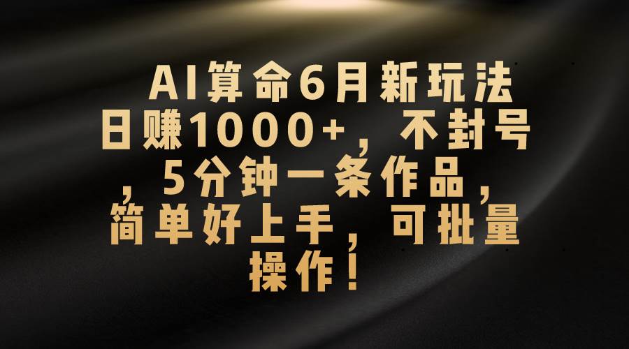 AI算命6月新玩法，日赚1000+，不封号，5分钟一条作品，简单好上手，可…-南风轻创