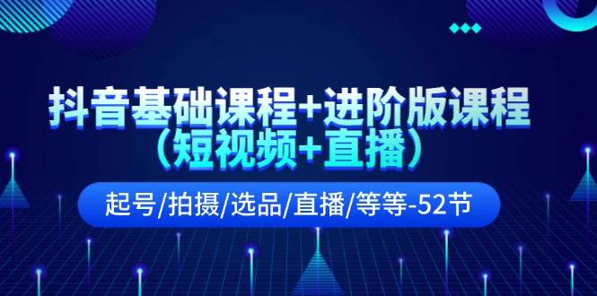 抖音基础课程+进阶版课程（短视频+直播）起号/拍摄/选品/直播/等等-52节-南风轻创