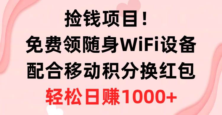 捡钱项目！免费领随身WiFi设备+移动积分换红包，有手就行，轻松日赚1000+-南风轻创
