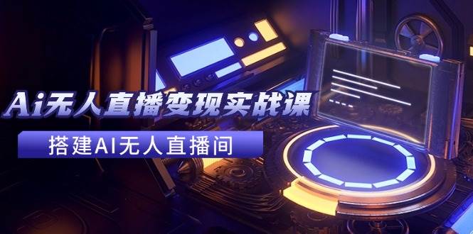 2024全套Ai无人直播变现实战课，搭建AI无人直播间，利用AI赚钱 (24节课)-南风轻创